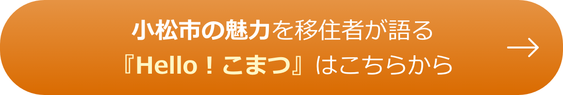 小松市の魅力を移住者が語る 『Hello！こまつ』はこちらから