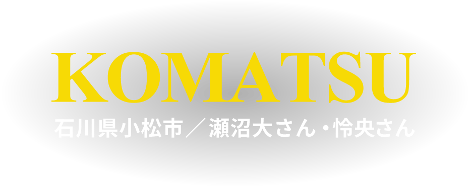 KOMATSU 石川県小松市／瀬沼大さん・怜央さん