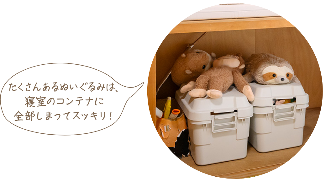 たくさんのぬいぐるみは、寝室のコンテナに全部しまってスッキリ！