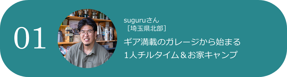 01 suguruさん［埼玉県北部］ ギア満載のガレージから始まる1人チルタイム＆お家キャンプ
