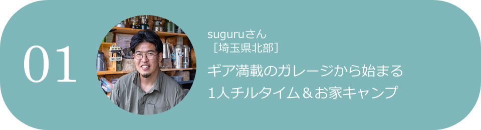 01 suguruさん［埼玉県北部］ ギア満載のガレージから始まる1人チルタイム＆お家キャンプ