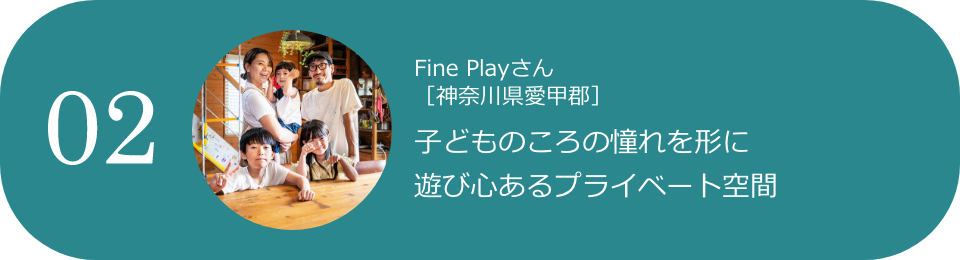 02 Fine Playさん［神奈川県愛甲郡］ 子どものころの憧れを形に 遊び心あるプライベート空間