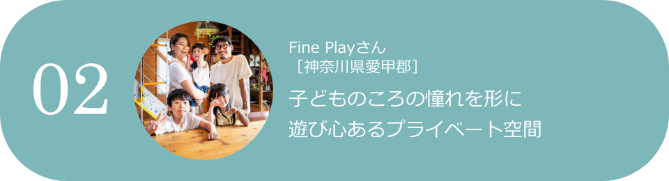 02 Fine Playさん［神奈川県愛甲郡］ 子どものころの憧れを形に 遊び心あるプライベート空間