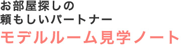 お部屋探しの頼もしいパートナー　モデルルーム見学ノート
