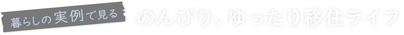 暮らしの実例で見る のんびり、ゆったり移住ライフ